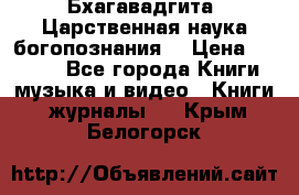 Бхагавадгита. Царственная наука богопознания. › Цена ­ 2 000 - Все города Книги, музыка и видео » Книги, журналы   . Крым,Белогорск